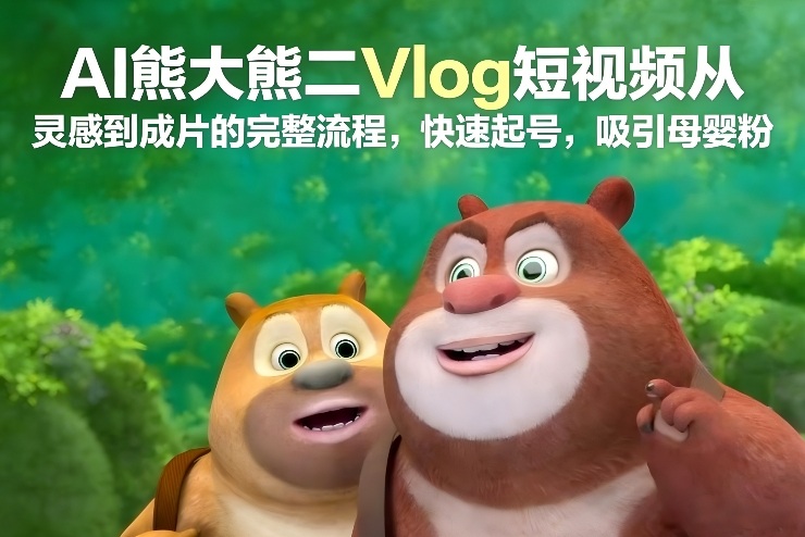 AI熊大熊二Vlog短视频从灵感到成片的完整流程，快速起号，吸引母婴粉-亿佰盟网