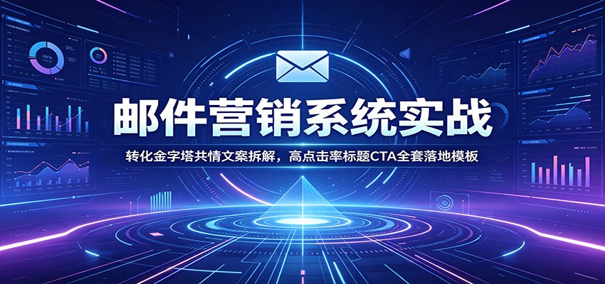 邮件营销系统实战:转化金字塔共情文案拆解,高点击率标题CTA全套落地模板-亿起创业网-副业兼职月入过万-自媒体、引流推广、网赚项目、短视频、技术教程等创业项目资源