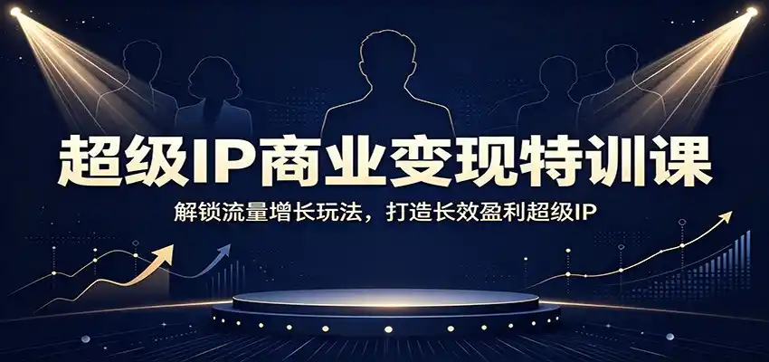 超级IP商业变现特训课：解锁流量增长玩法，打造长效盈利超级IP-亿起创业网-副业兼职月入过万-自媒体、引流推广、网赚项目、短视频、技术教程等创业项目资源