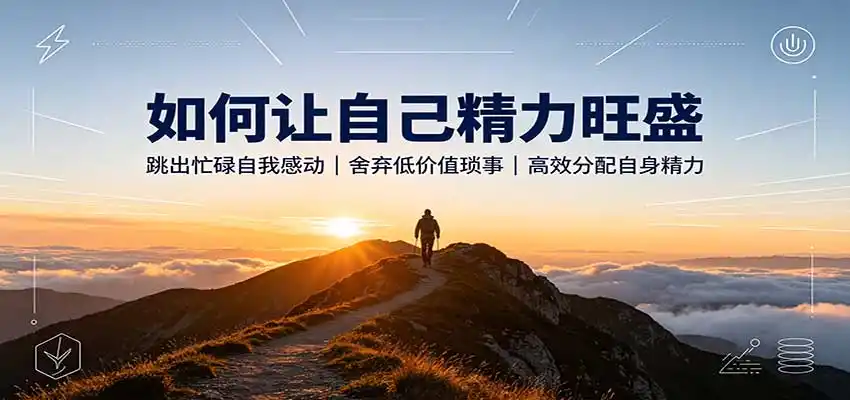 如何让自己精力旺盛：跳出忙碌自我感动，舍弃低价值琐事，高效分配自身精力-亿起创业网-副业兼职月入过万-自媒体、引流推广、网赚项目、短视频、技术教程等创业项目资源