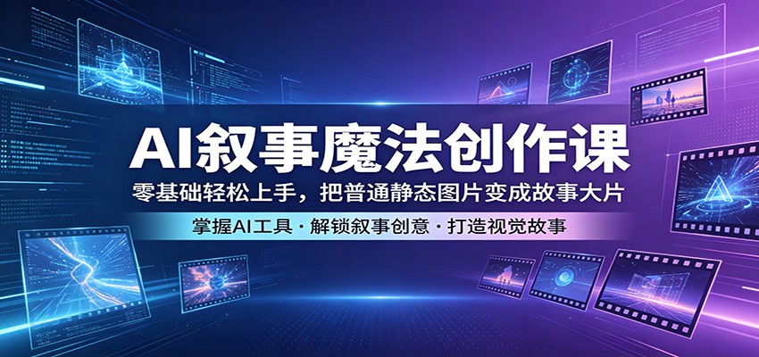 AI叙事魔法创作课：零基础轻松上手，把普通静态图片变成故事大片-亿起创业网-副业兼职月入过万-自媒体、引流推广、网赚项目、短视频、技术教程等创业项目资源