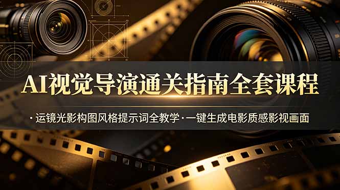 AI视觉导演通关指南全套课程，运镜光影构图风格提示词全教学，一键生成电影质感影视画面-亿起创业网-副业兼职月入过万-自媒体、引流推广、网赚项目、短视频、技术教程等创业项目资源