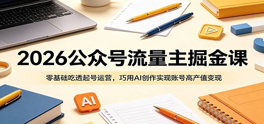 2026公众号流量主掘金课：零基础吃透起号运营，巧用AI创作实现账号高产值变现-亿起创业网-副业兼职月入过万-自媒体、引流推广、网赚项目、短视频、技术教程等创业项目资源