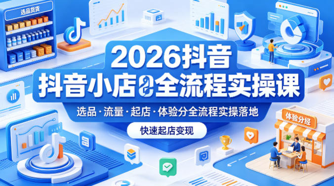 2026抖音小店全流程实操课，覆盖选品、流量、起店、体验分全流程实操落地，快速起店变现-亿起创业网-副业兼职月入过万-自媒体、引流推广、网赚项目、短视频、技术教程等创业项目资源