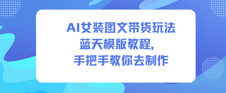 AI女装图文带货玩法蓝天模版教程，手把手教你去制作-亿佰盟网