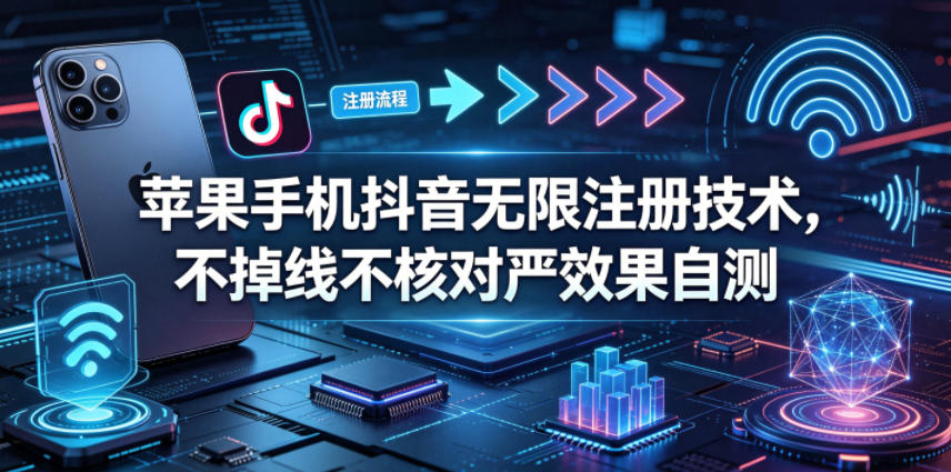苹果手机抖音无限注册技术，不掉线不核对丨效果自测-亿起创业网-副业兼职月入过万-自媒体、引流推广、网赚项目、短视频、技术教程等创业项目资源