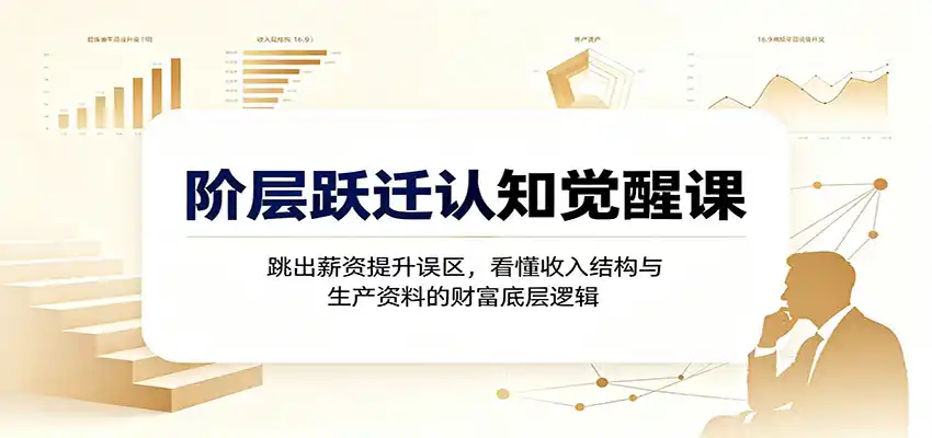 阶层跃迁认知觉醒课：跳出薪资提升误区，看懂收入结构与生产资料的财富底层逻辑-亿起创业网-副业兼职月入过万-自媒体、引流推广、网赚项目、短视频、技术教程等创业项目资源