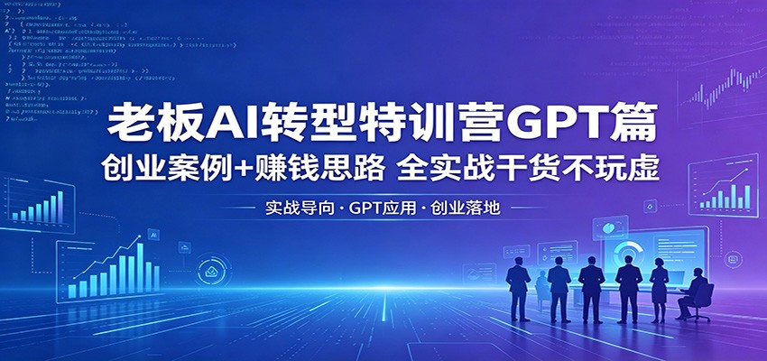 老板AI转型特训营GPT篇：创业案例+赚钱思路，全实战干货不玩虚-亿起创业网-副业兼职月入过万-自媒体、引流推广、网赚项目、短视频、技术教程等创业项目资源