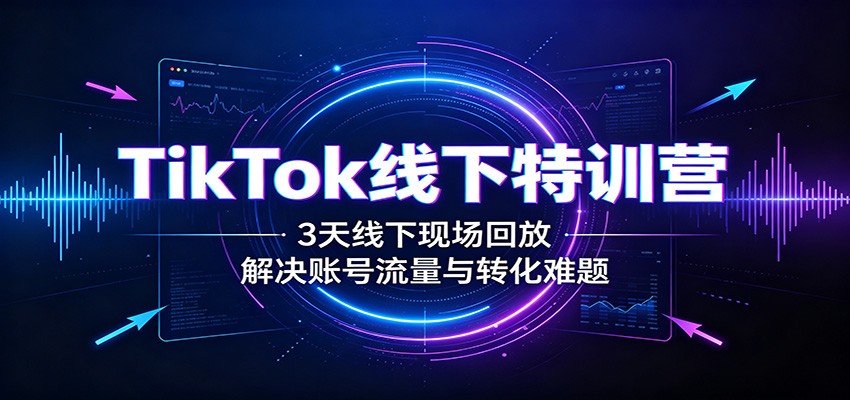 TikTok线下特训营：3天线下现场回放，解决账号流量与转化难题-亿起创业网-副业兼职月入过万-自媒体、引流推广、网赚项目、短视频、技术教程等创业项目资源