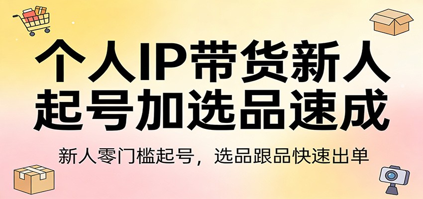 个人IP带货新人起号加选品速成：新人零门槛起号，选品跟品快速出单-亿佰盟网
