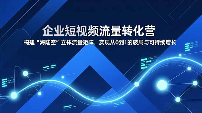 企业短视频流量转化营，构建“海陆空”立体流量矩阵，实现从0到1的破局与可持续增长-亿佰盟网