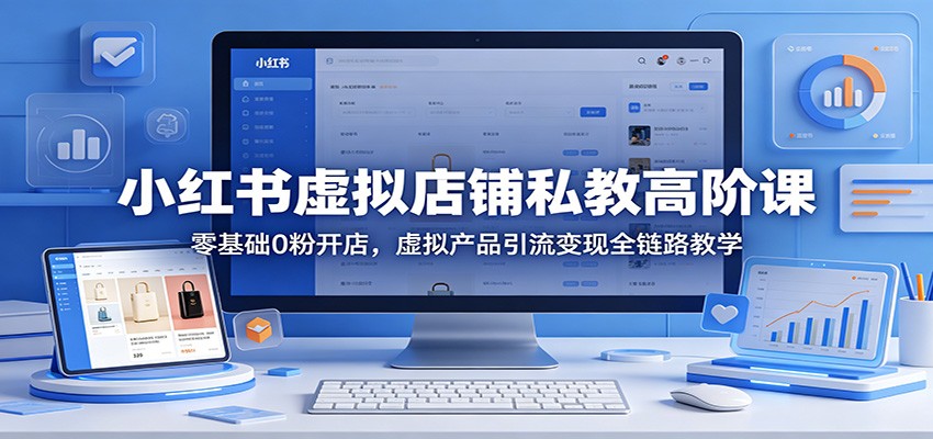 小红书虚拟店铺私教高阶课：零基础0粉开店，虚拟产品引流变现全链路教学-亿起创业网-副业兼职月入过万-自媒体、引流推广、网赚项目、短视频、技术教程等创业项目资源