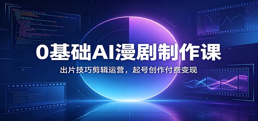 0基础AI漫剧制作课：出片技巧剪辑运营，起号创作付费变现-亿起创业网-副业兼职月入过万-自媒体、引流推广、网赚项目、短视频、技术教程等创业项目资源