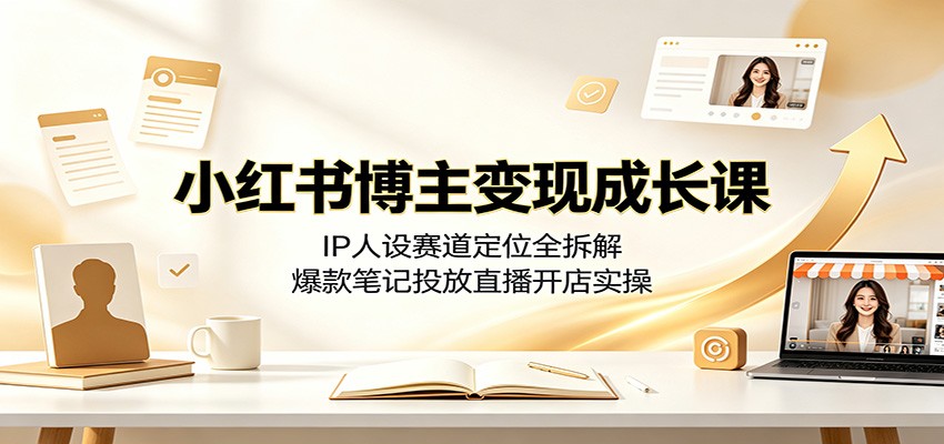 小红书博主变现成长课：IP人设赛道定位全拆解，爆款笔记投放直播开店实操-亿起创业网-副业兼职月入过万-自媒体、引流推广、网赚项目、短视频、技术教程等创业项目资源