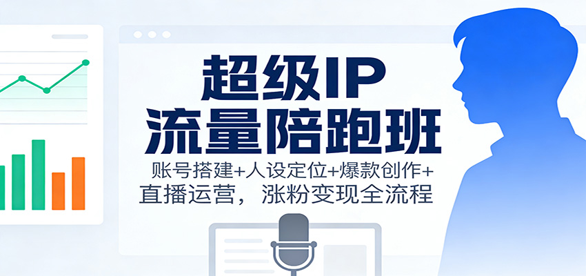 超级IP流量陪跑班：账号搭建+人设定位+爆款创作+直播运营，涨粉变现全流程-亿佰盟网