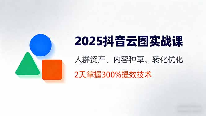 2025抖音云图实战课，人群资产、内容种草、转化优化，2天掌握300%提效技术-亿佰盟网