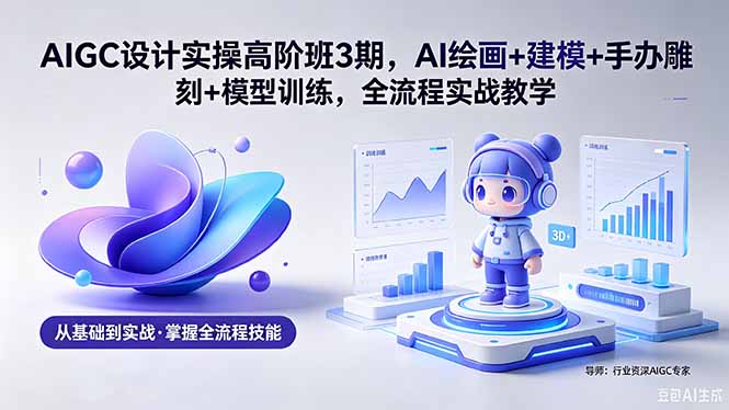 AIGC 设计实操高阶班3期，AI绘画+建模+手办雕刻+模型训练，全流程实战教学(附软件+素材-亿起创业网-副业兼职月入过万-自媒体、引流推广、网赚项目、短视频、技术教程等创业项目资源