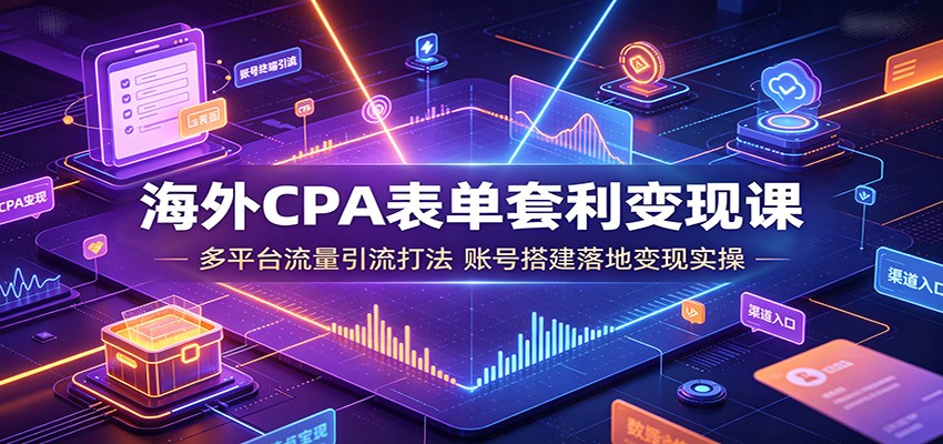 海外CPA表单套利变现课：多平台流量引流打法，账号搭建落地变现实操-亿起创业网-副业兼职月入过万-自媒体、引流推广、网赚项目、短视频、技术教程等创业项目资源
