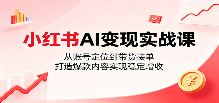 小红书AI变现实战课：从账号定位到带货接单，打造爆款内容实现稳定增收-亿起创业网-副业兼职月入过万-自媒体、引流推广、网赚项目、短视频、技术教程等创业项目资源