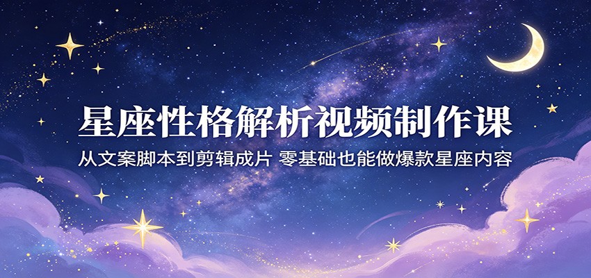 星座性格解析视频制作课：从文案脚本到剪辑成片，零基础也能做爆款星座内容-亿起创业网-副业兼职月入过万-自媒体、引流推广、网赚项目、短视频、技术教程等创业项目资源