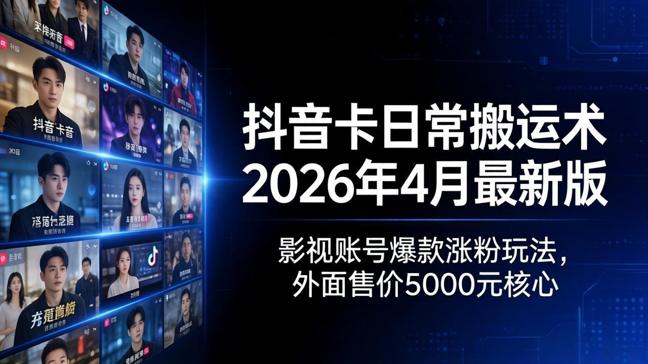 抖音卡日常搬运术2026年4月最新版：影视账号爆款涨粉玩法，外面售价5000元核心-亿起创业网-副业兼职月入过万-自媒体、引流推广、网赚项目、短视频、技术教程等创业项目资源