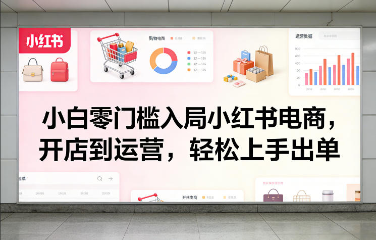 小白零门槛入局小红书电商，开店到运营，轻松上手出单-亿佰盟网